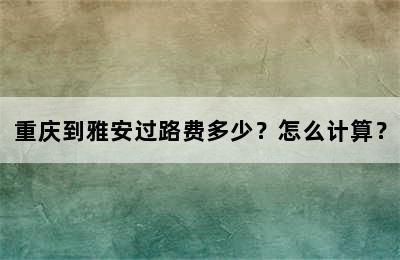 重庆到雅安过路费多少？怎么计算？
