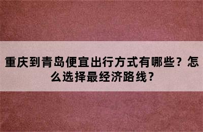 重庆到青岛便宜出行方式有哪些？怎么选择最经济路线？