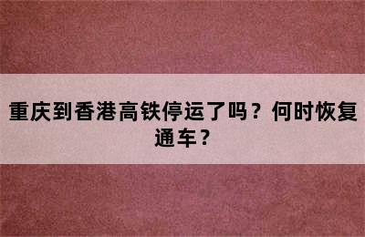 重庆到香港高铁停运了吗？何时恢复通车？