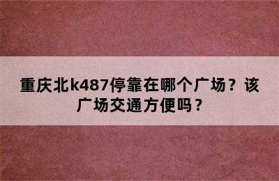 重庆北k487停靠在哪个广场？该广场交通方便吗？