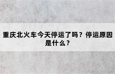 重庆北火车今天停运了吗？停运原因是什么？