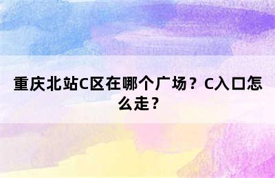 重庆北站C区在哪个广场？C入口怎么走？