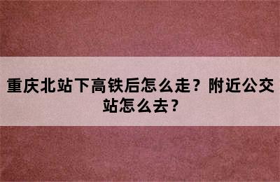 重庆北站下高铁后怎么走？附近公交站怎么去？