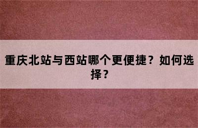 重庆北站与西站哪个更便捷？如何选择？