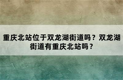 重庆北站位于双龙湖街道吗？双龙湖街道有重庆北站吗？