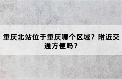 重庆北站位于重庆哪个区域？附近交通方便吗？