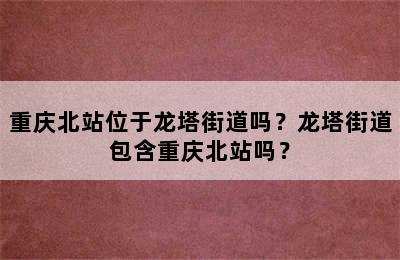 重庆北站位于龙塔街道吗？龙塔街道包含重庆北站吗？