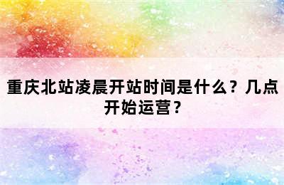 重庆北站凌晨开站时间是什么？几点开始运营？