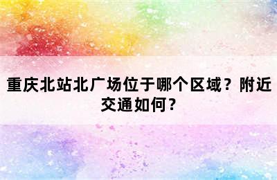 重庆北站北广场位于哪个区域？附近交通如何？