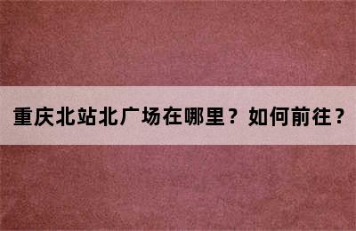 重庆北站北广场在哪里？如何前往？