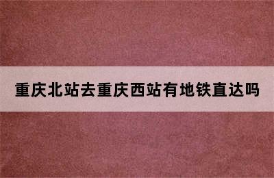 重庆北站去重庆西站有地铁直达吗