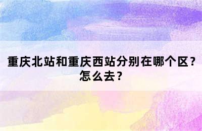 重庆北站和重庆西站分别在哪个区？怎么去？