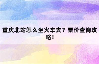 重庆北站怎么坐火车去？票价查询攻略！