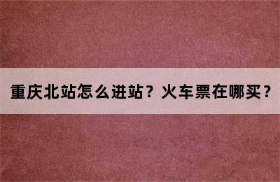重庆北站怎么进站？火车票在哪买？