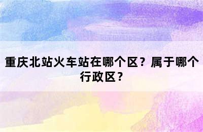 重庆北站火车站在哪个区？属于哪个行政区？