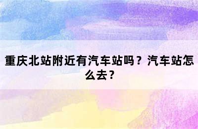 重庆北站附近有汽车站吗？汽车站怎么去？
