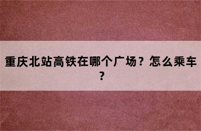 重庆北站高铁在哪个广场？怎么乘车？