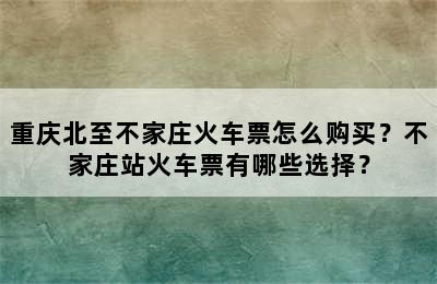 重庆北至不家庄火车票怎么购买？不家庄站火车票有哪些选择？