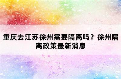 重庆去江苏徐州需要隔离吗？徐州隔离政策最新消息