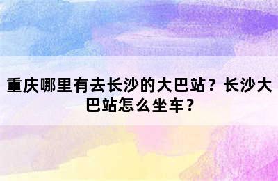 重庆哪里有去长沙的大巴站？长沙大巴站怎么坐车？