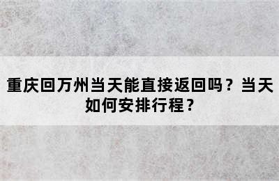 重庆回万州当天能直接返回吗？当天如何安排行程？