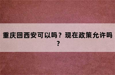 重庆回西安可以吗？现在政策允许吗？