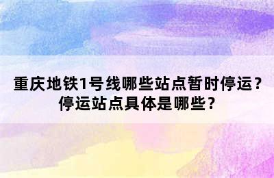 重庆地铁1号线哪些站点暂时停运？停运站点具体是哪些？