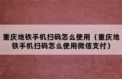 重庆地铁手机扫码怎么使用（重庆地铁手机扫码怎么使用微信支付）