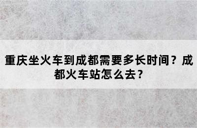 重庆坐火车到成都需要多长时间？成都火车站怎么去？