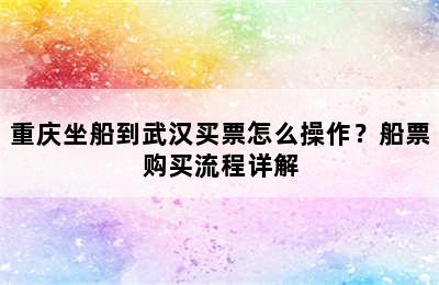 重庆坐船到武汉买票怎么操作？船票购买流程详解