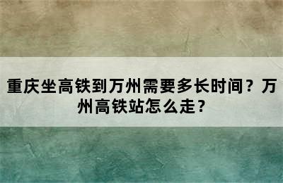 重庆坐高铁到万州需要多长时间？万州高铁站怎么走？