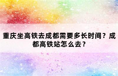 重庆坐高铁去成都需要多长时间？成都高铁站怎么去？
