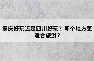 重庆好玩还是四川好玩？哪个地方更适合旅游？