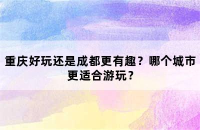 重庆好玩还是成都更有趣？哪个城市更适合游玩？