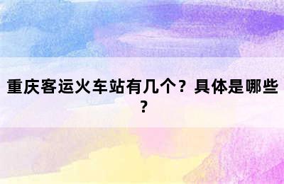 重庆客运火车站有几个？具体是哪些？