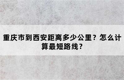重庆市到西安距离多少公里？怎么计算最短路线？