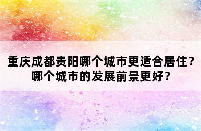 重庆成都贵阳哪个城市更适合居住？哪个城市的发展前景更好？