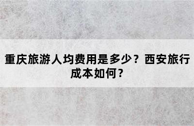 重庆旅游人均费用是多少？西安旅行成本如何？