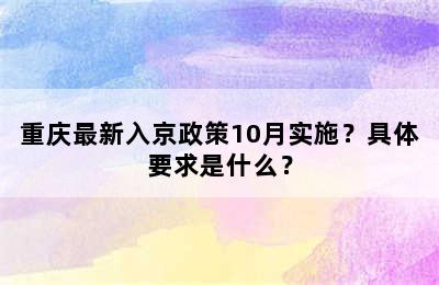 重庆最新入京政策10月实施？具体要求是什么？
