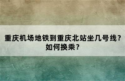 重庆机场地铁到重庆北站坐几号线？如何换乘？