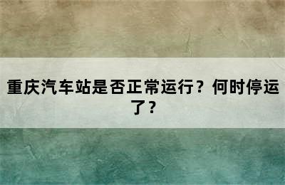 重庆汽车站是否正常运行？何时停运了？