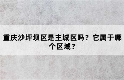 重庆沙坪坝区是主城区吗？它属于哪个区域？