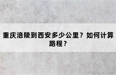 重庆涪陵到西安多少公里？如何计算路程？