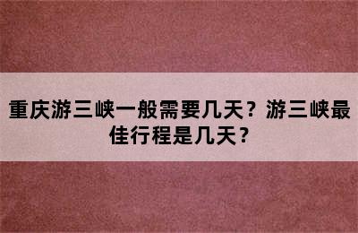 重庆游三峡一般需要几天？游三峡最佳行程是几天？