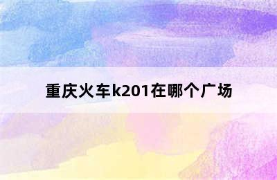 重庆火车k201在哪个广场