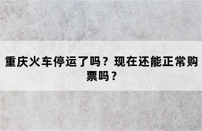 重庆火车停运了吗？现在还能正常购票吗？