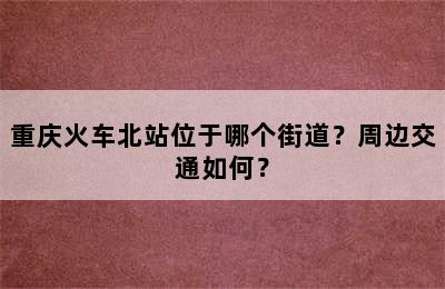 重庆火车北站位于哪个街道？周边交通如何？