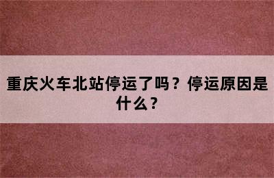 重庆火车北站停运了吗？停运原因是什么？
