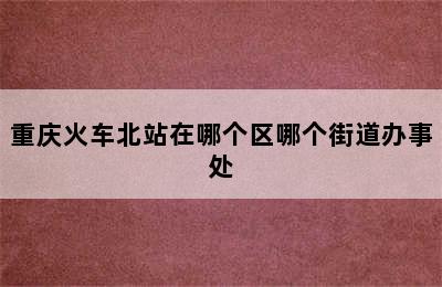 重庆火车北站在哪个区哪个街道办事处