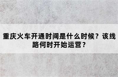 重庆火车开通时间是什么时候？该线路何时开始运营？